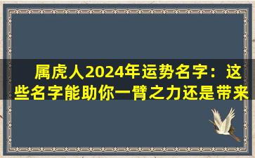 属虎人2024年运势名字：这  些名字能助你一臂之力还是带来厄运 